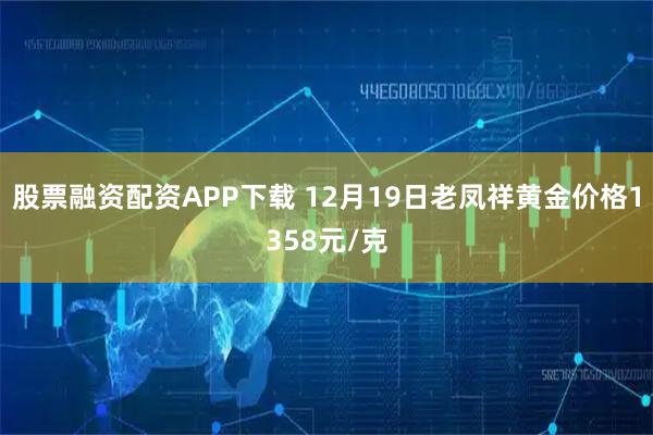 股票融资配资APP下载 12月19日老凤祥黄金价格1358元/克