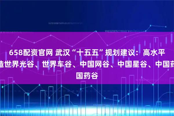 658配资官网 武汉“十五五”规划建议:高水平打造世界光谷、世界车谷、中国网谷、中国星谷、中国药谷