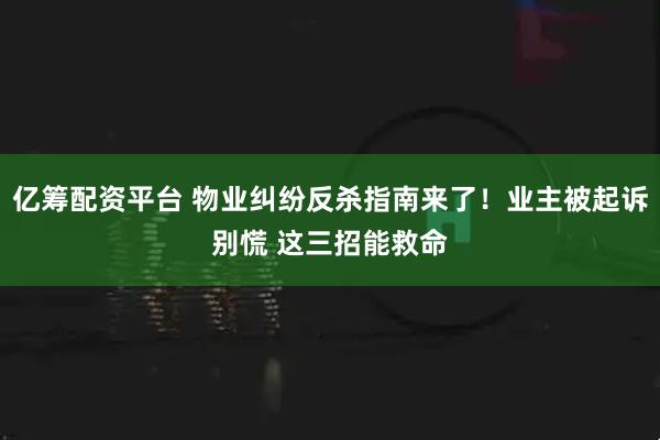 亿筹配资平台 物业纠纷反杀指南来了！业主被起诉别慌 这三招能救命