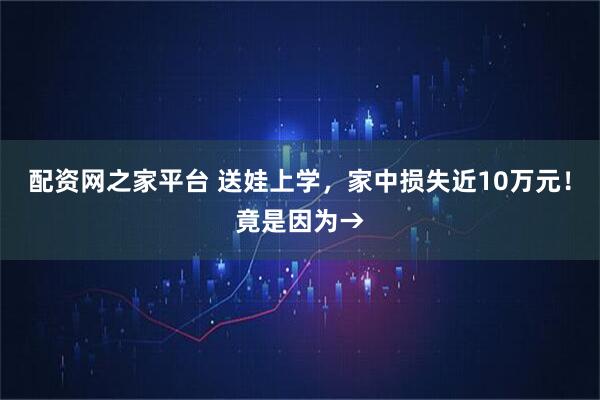 配资网之家平台 送娃上学，家中损失近10万元！竟是因为→