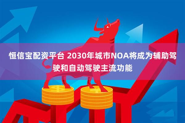 恒信宝配资平台 2030年城市NOA将成为辅助驾驶和自动驾驶主流功能