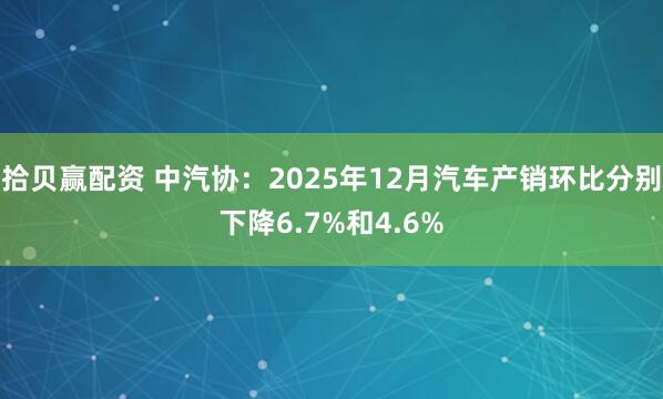 拾贝赢配资 中汽协：2025年12月汽车产销环比分别下降6.7%和4.6%