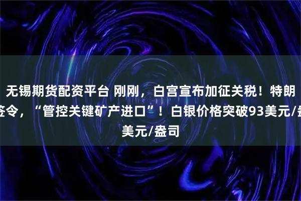 无锡期货配资平台 刚刚，白宫宣布加征关税！特朗普签令，“管控关键矿产进口”！白银价格突破93美元/盎司