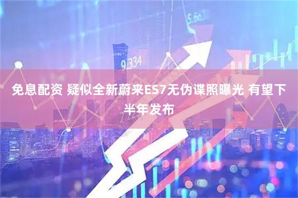 免息配资 疑似全新蔚来ES7无伪谍照曝光 有望下半年发布