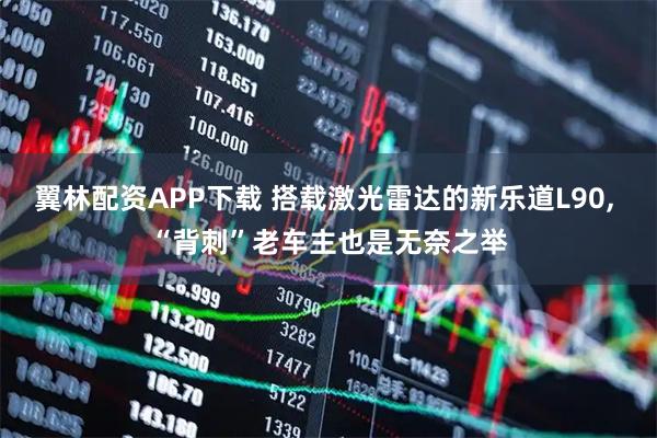 翼林配资APP下载 搭载激光雷达的新乐道L90, “背刺”老车主也是无奈之举