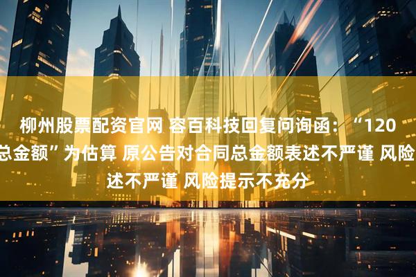 柳州股票配资官网 容百科技回复问询函：“1200亿元合同总金额”为估算 原公告对合同总金额表述不严谨 风险提示不充分