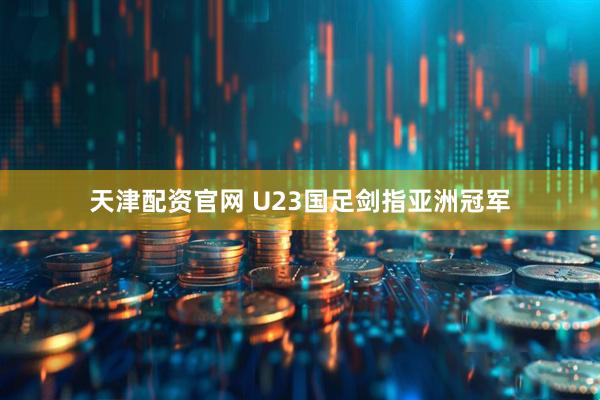 天津配资官网 U23国足剑指亚洲冠军