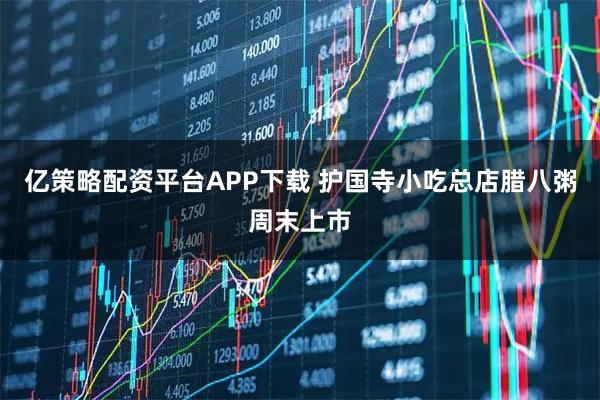 亿策略配资平台APP下载 护国寺小吃总店腊八粥周末上市
