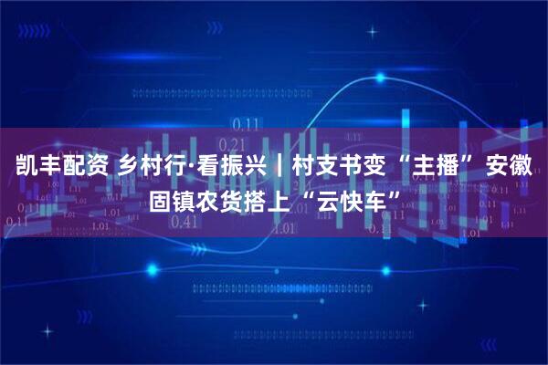 凯丰配资 乡村行·看振兴｜村支书变 “主播” 安徽固镇农货搭上 “云快车”
