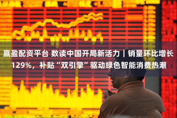 赢盈配资平台 数读中国开局新活力｜销量环比增长129%，补贴“双引擎”驱动绿色智能消费热潮