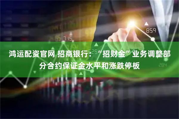 鸿运配资官网 招商银行：“招财金”业务调整部分合约保证金水平和涨跌停板