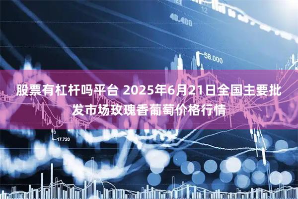 股票有杠杆吗平台 2025年6月21日全国主要批发市场玫瑰香葡萄价格行情