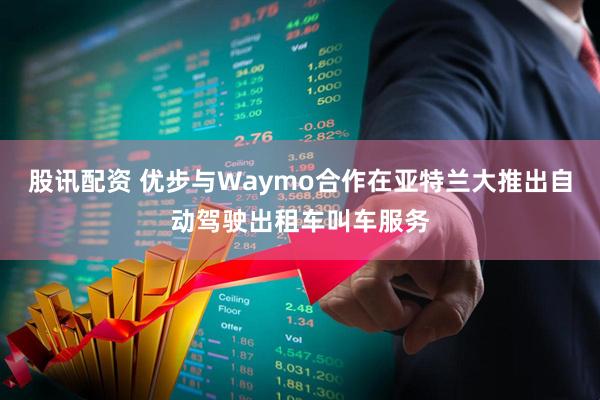 股讯配资 优步与Waymo合作在亚特兰大推出自动驾驶出租车叫车服务