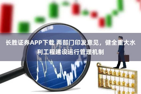 长胜证券APP下载 两部门印发意见，健全重大水利工程建设运行管理机制