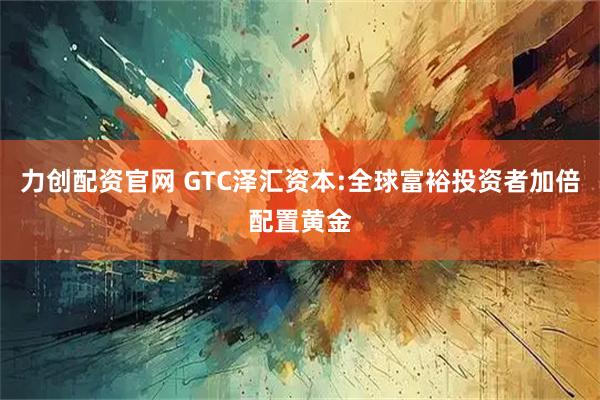 力创配资官网 GTC泽汇资本:全球富裕投资者加倍配置黄金