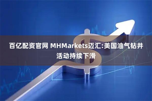 百亿配资官网 MHMarkets迈汇:美国油气钻井活动持续下滑