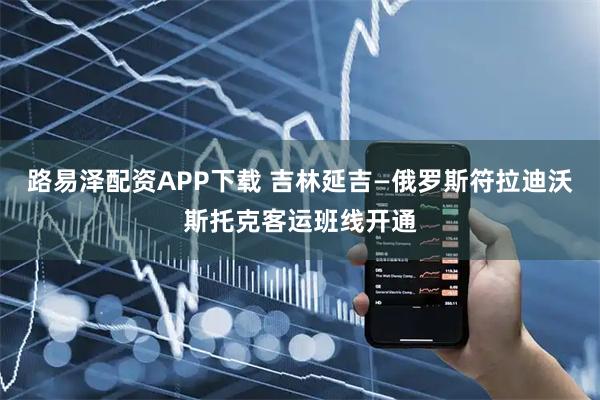 路易泽配资APP下载 吉林延吉—俄罗斯符拉迪沃斯托克客运班线开通
