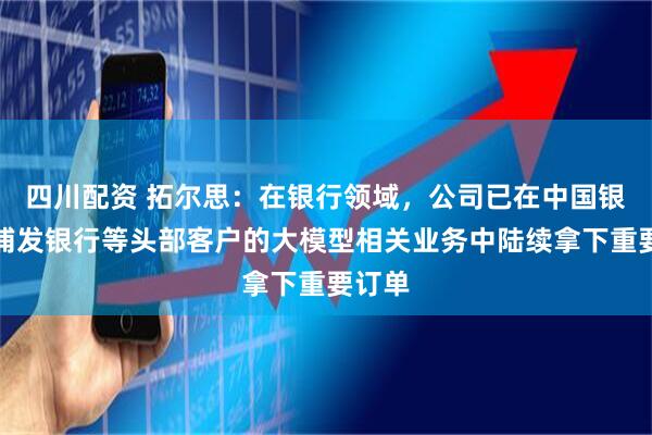 四川配资 拓尔思：在银行领域，公司已在中国银行、浦发银行等头部客户的大模型相关业务中陆续拿下重要订单