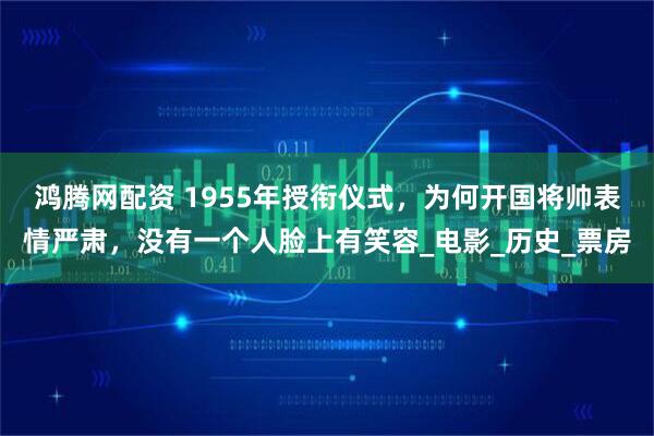 鸿腾网配资 1955年授衔仪式，为何开国将帅表情严肃，没有一个人脸上有笑容_电影_历史_票房