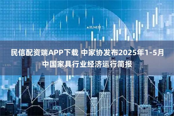 民信配资端APP下载 中家协发布2025年1-5月中国家具行业经济运行简报