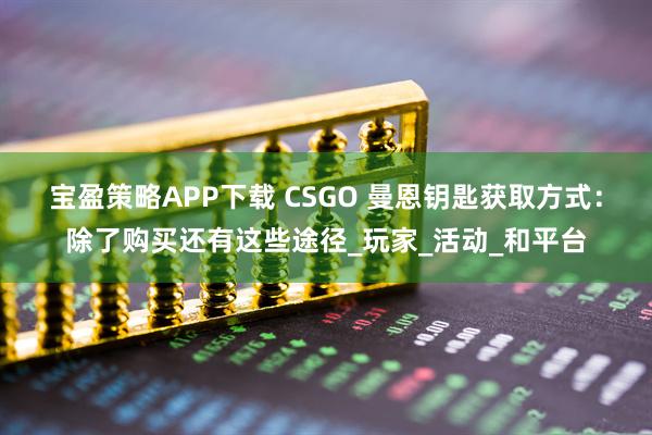 宝盈策略APP下载 CSGO 曼恩钥匙获取方式：除了购买还有这些途径_玩家_活动_和平台