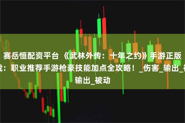 赛岳恒配资平台 《武林外传：十年之约》手游正版下载：职业推荐手游枪豪技能加点全攻略！_伤害_输出_被动