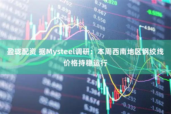 盈珑配资 据Mysteel调研：本周西南地区钢绞线价格持稳运行