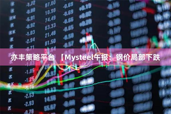 亦丰策略平台 【Mysteel午报：钢价局部下跌