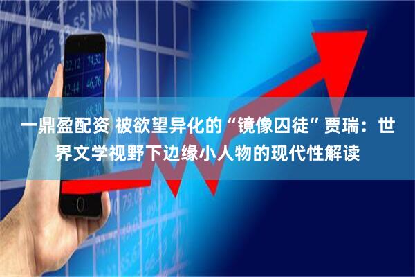 一鼎盈配资 被欲望异化的“镜像囚徒”贾瑞：世界文学视野下边缘小人物的现代性解读