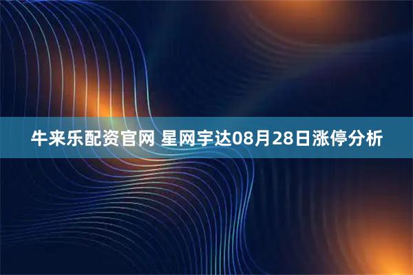 牛来乐配资官网 星网宇达08月28日涨停分析