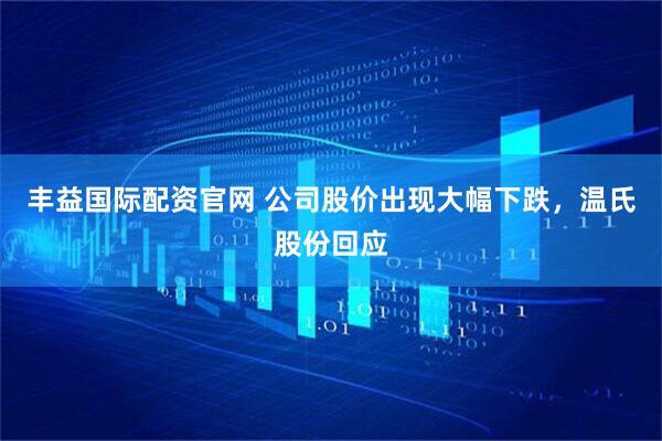 丰益国际配资官网 公司股价出现大幅下跌，温氏股份回应