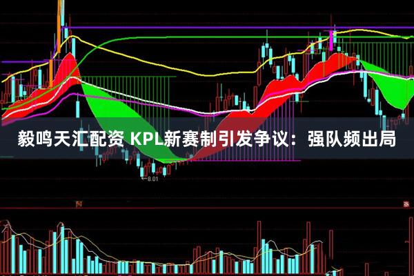 毅鸣天汇配资 KPL新赛制引发争议：强队频出局