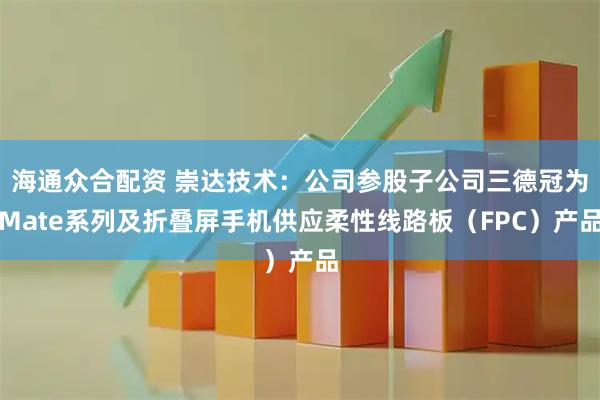 海通众合配资 崇达技术：公司参股子公司三德冠为Mate系列及折叠屏手机供应柔性线路板（FPC）产品
