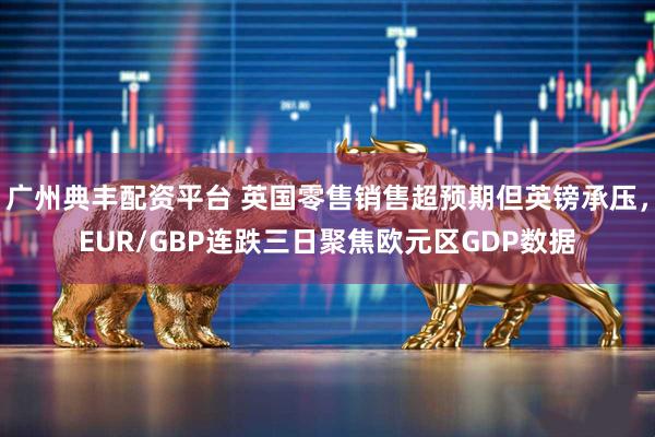 广州典丰配资平台 英国零售销售超预期但英镑承压，EUR/GBP连跌三日聚焦欧元区GDP数据