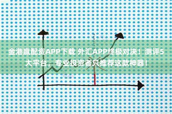 金港赢配资APP下载 外汇APP终极对决！测评5大平台，专业投资者只推荐这款神器！