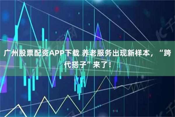 广州股票配资APP下载 养老服务出现新样本，“跨代搭子”来了！