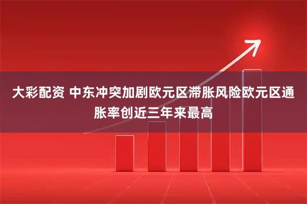 大彩配资 中东冲突加剧欧元区滞胀风险欧元区通胀率创近三年来最高