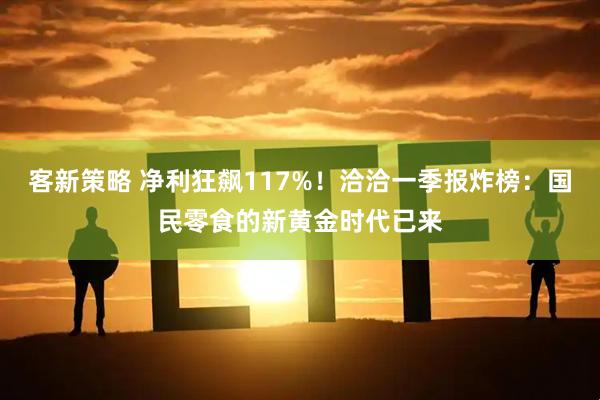 客新策略 净利狂飙117%！洽洽一季报炸榜：国民零食的新黄金时代已来