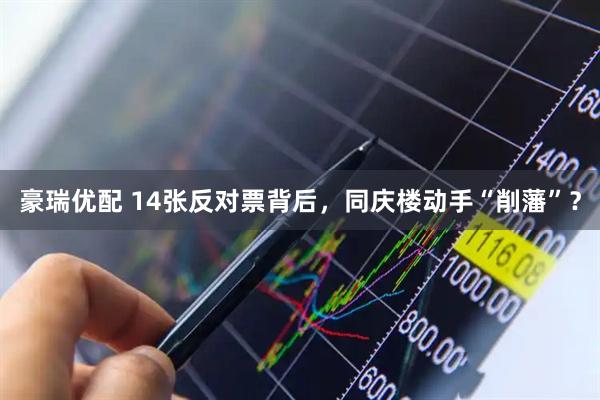 豪瑞优配 14张反对票背后，同庆楼动手“削藩”？